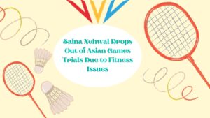 Read more about the article Saina Nehwal Drops Out of Asian Games’23 Trials Due to Fitness Issues